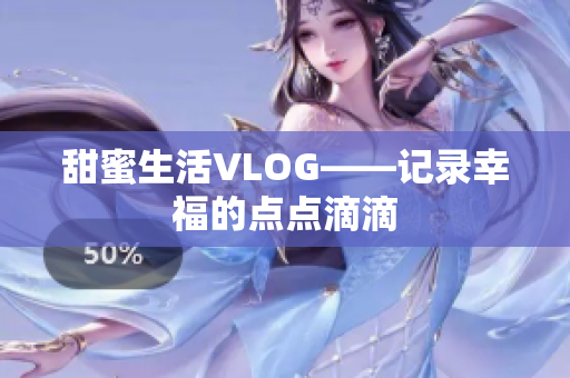 甜蜜生活VLOG——记录幸福的点点滴滴