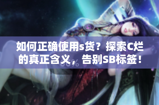 如何正确使用s货？探索C烂的真正含义，告别SB标签！