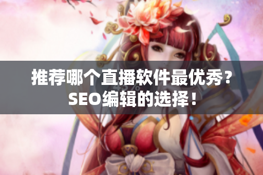 推荐哪个直播软件最优秀？SEO编辑的选择！