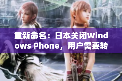 重新命名：日本关闭Windows Phone，用户需要转向其他操作系统