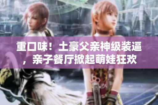 重口味！土豪父亲神级装逼，亲子餐厅掀起萌娃狂欢