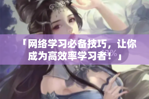 「网络学习必备技巧，让你成为高效率学习者！」