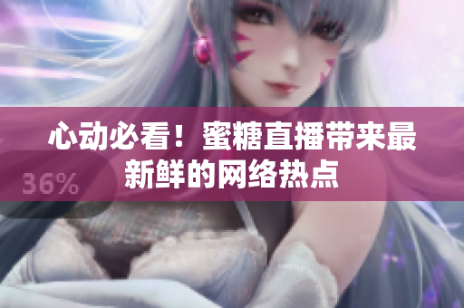 心动必看！蜜糖直播带来最新鲜的网络热点