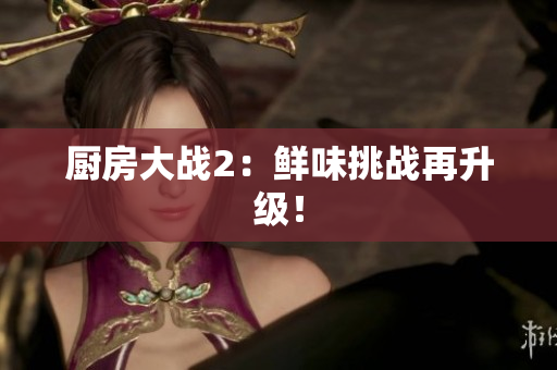 厨房大战2：鲜味挑战再升级！