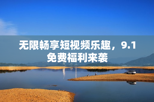 无限畅享短视频乐趣，9.1免费福利来袭