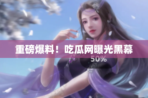 重磅爆料！吃瓜网曝光黑幕