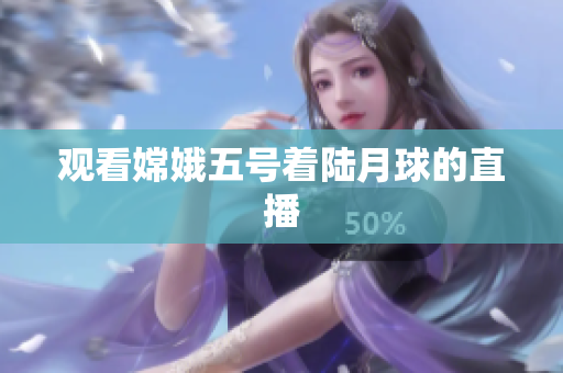 观看嫦娥五号着陆月球的直播