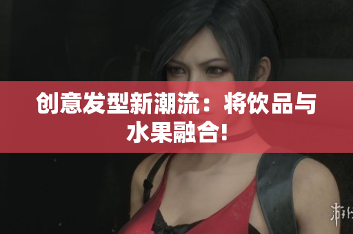 创意发型新潮流：将饮品与水果融合!