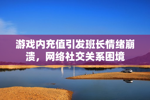 游戏内充值引发班长情绪崩溃，网络社交关系困境