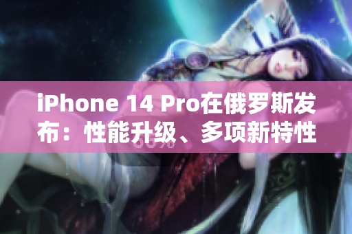 iPhone 14 Pro在俄罗斯发布：性能升级、多项新特性亮相