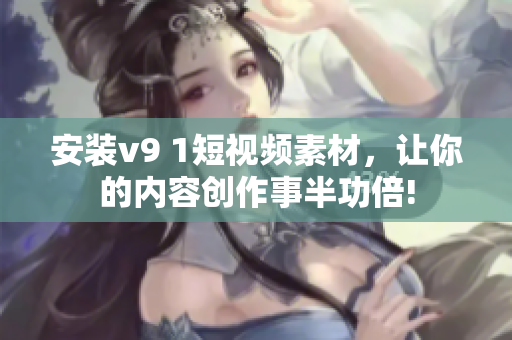 安装v9 1短视频素材，让你的内容创作事半功倍!
