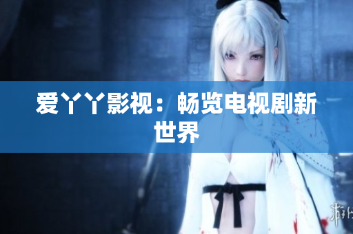爱丫丫影视：畅览电视剧新世界