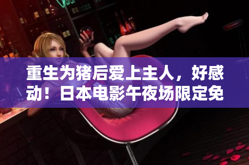 重生为猪后爱上主人，好感动！日本电影午夜场限定免费观看