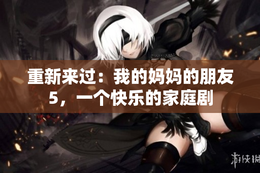重新来过：我的妈妈的朋友5，一个快乐的家庭剧