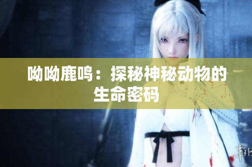 呦呦鹿鸣：探秘神秘动物的生命密码