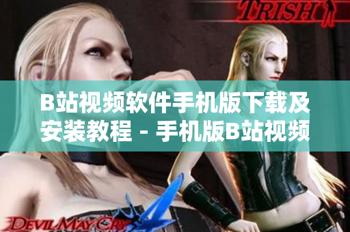 B站视频软件手机版下载及安装教程 - 手机版B站视频下载安装教程，快速上手!