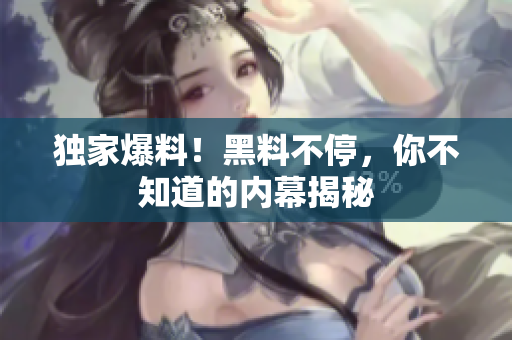独家爆料！黑料不停，你不知道的内幕揭秘