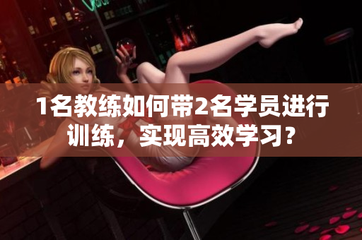 1名教练如何带2名学员进行训练，实现高效学习？