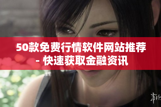 50款免费行情软件网站推荐 - 快速获取金融资讯