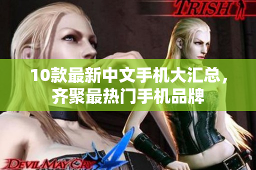 10款最新中文手机大汇总，齐聚最热门手机品牌