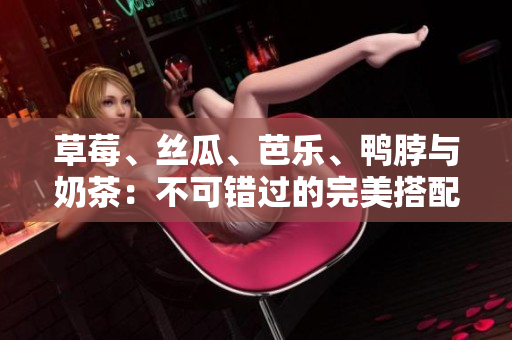 草莓、丝瓜、芭乐、鸭脖与奶茶：不可错过的完美搭配