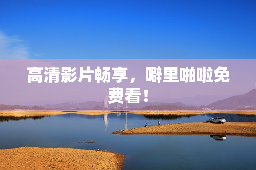 高清影片畅享，噼里啪啦免费看！