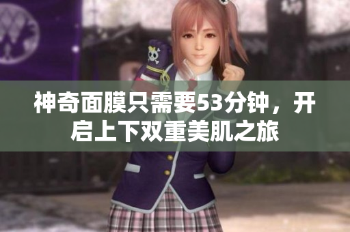 神奇面膜只需要53分钟，开启上下双重美肌之旅
