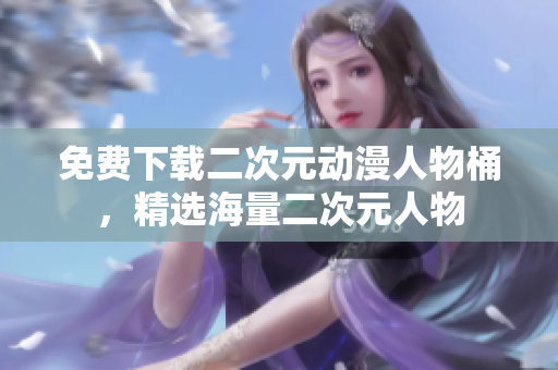 免费下载二次元动漫人物桶，精选海量二次元人物