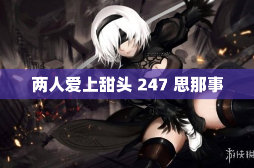 两人爱上甜头 247 思那事