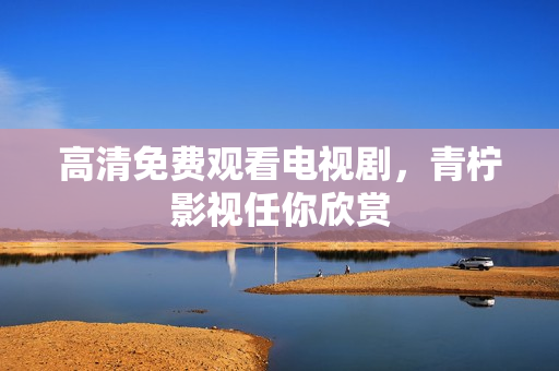 高清免费观看电视剧，青柠影视任你欣赏