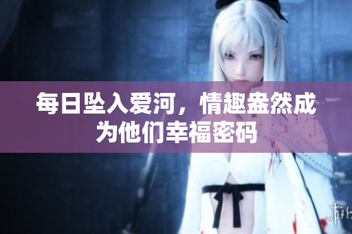 每日坠入爱河，情趣盎然成为他们幸福密码
