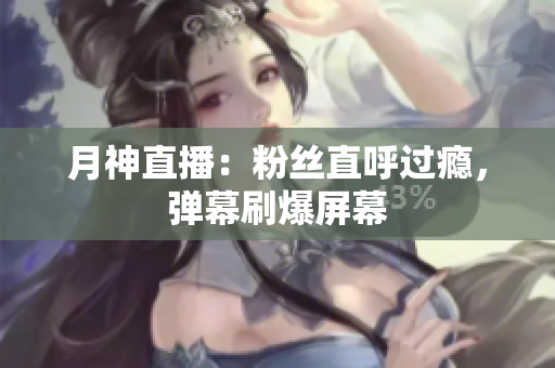 月神直播：粉丝直呼过瘾，弹幕刷爆屏幕