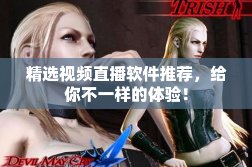 精选视频直播软件推荐，给你不一样的体验！