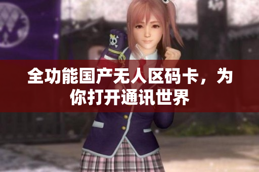 全功能国产无人区码卡，为你打开通讯世界