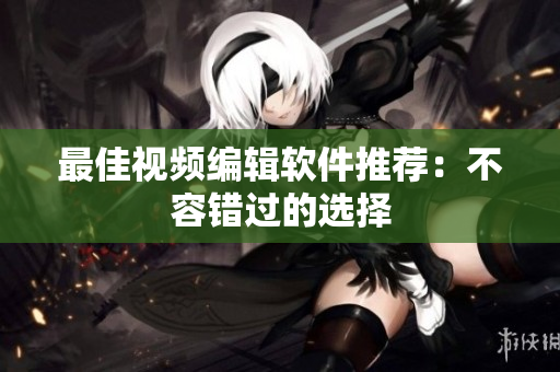 最佳视频编辑软件推荐：不容错过的选择