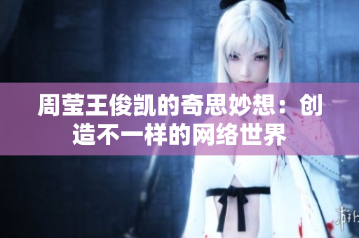 周莹王俊凯的奇思妙想：创造不一样的网络世界