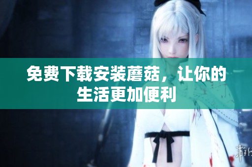 免费下载安装蘑菇，让你的生活更加便利