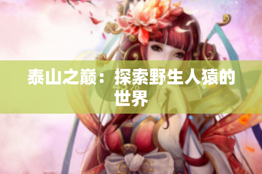 泰山之巅：探索野生人猿的世界