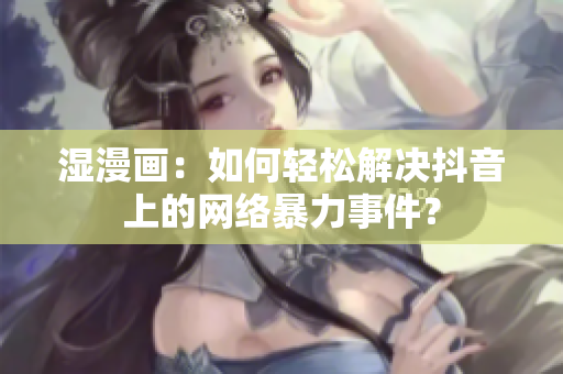 湿漫画：如何轻松解决抖音上的网络暴力事件？