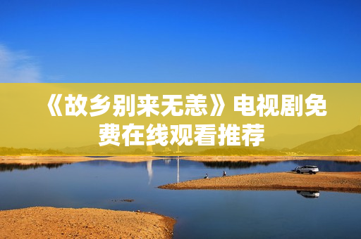 《故乡别来无恙》电视剧免费在线观看推荐