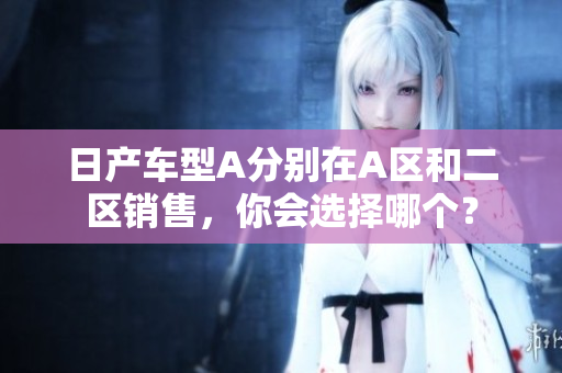 日产车型A分别在A区和二区销售，你会选择哪个？