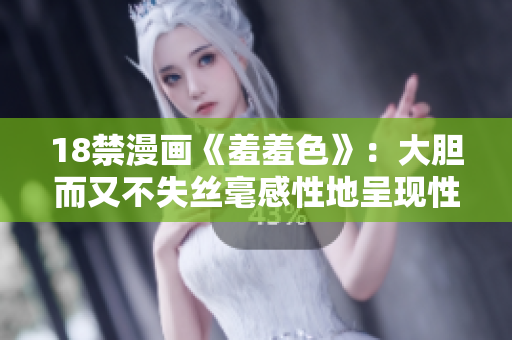 18禁漫画《羞羞色》：大胆而又不失丝毫感性地呈现性爱场面