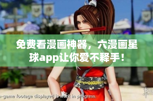 免费看漫画神器，六漫画星球app让你爱不释手！