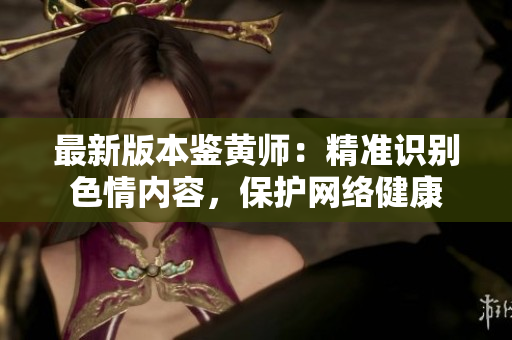 最新版本鉴黄师：精准识别色情内容，保护网络健康