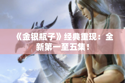 《金银瓶子》经典重现：全新第一至五集！