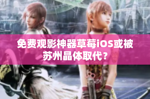 免费观影神器草莓iOS或被苏州晶体取代？