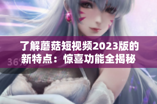 了解蘑菇短视频2023版的新特点：惊喜功能全揭秘