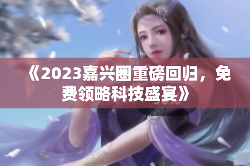 《2023嘉兴圈重磅回归，免费领略科技盛宴》