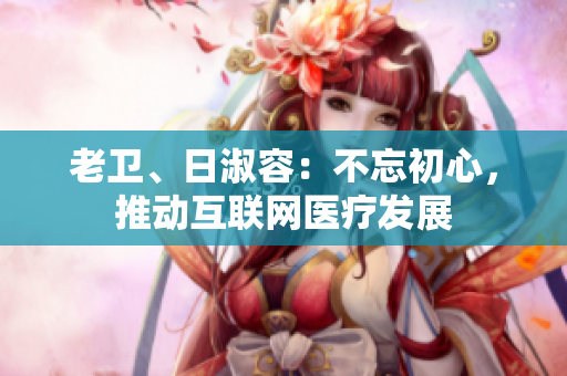 老卫、日淑容：不忘初心，推动互联网医疗发展