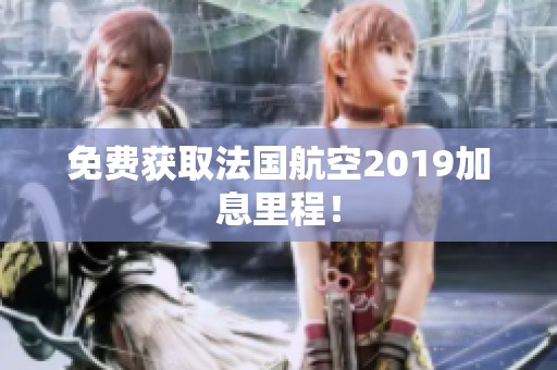 免费获取法国航空2019加息里程！
